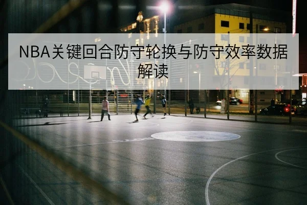 NBA关键回合防守轮换与防守效率数据解读