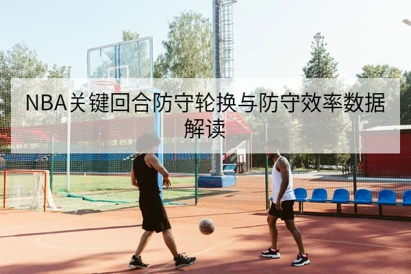 NBA关键回合防守轮换与防守效率数据解读